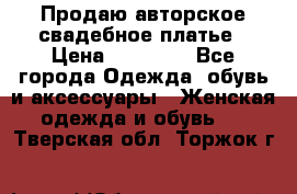 Продаю авторское свадебное платье › Цена ­ 14 400 - Все города Одежда, обувь и аксессуары » Женская одежда и обувь   . Тверская обл.,Торжок г.